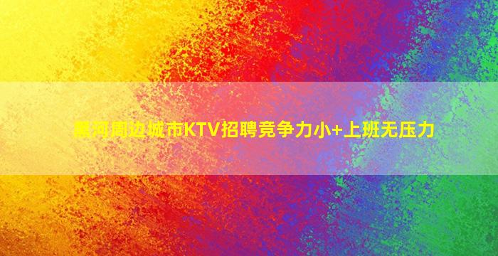 黑河周边城市KTV招聘竞争力小+上班无压力